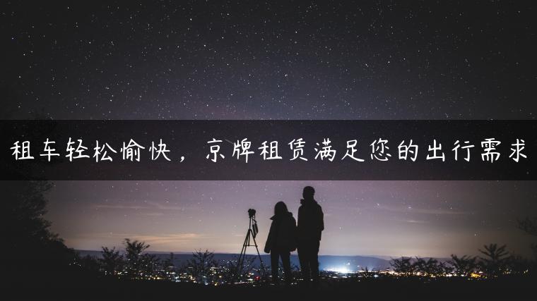 租车轻松愉快，京牌租赁满足您的出行需求