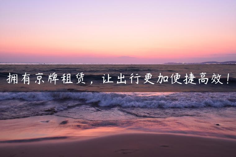 拥有京牌租赁，让出行更加便捷高效！
