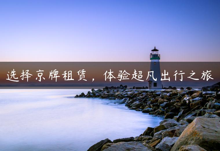 选择京牌租赁，体验超凡出行之旅