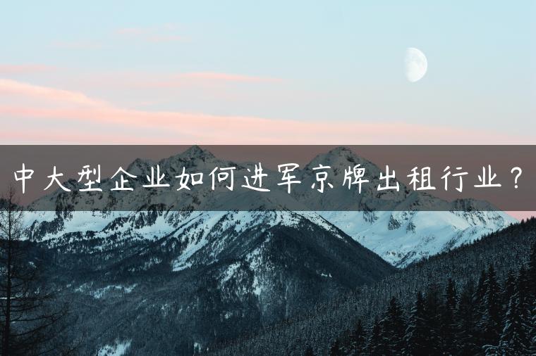 中大型企业如何进军京牌出租行业？