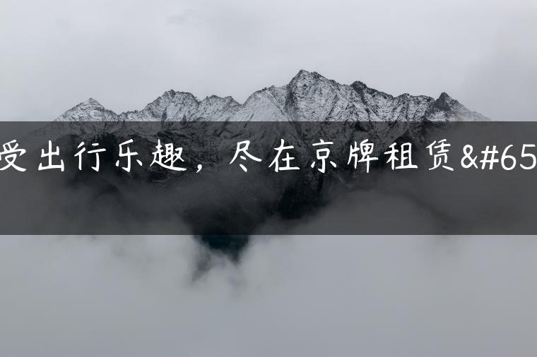 享受出行乐趣，尽在京牌租赁！
