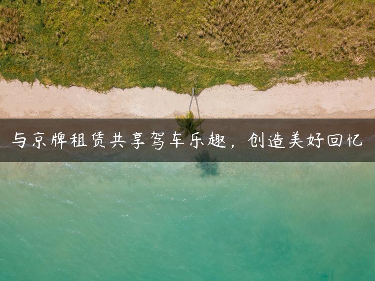 与京牌租赁共享驾车乐趣，创造美好回忆