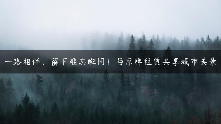 一路相伴，留下难忘瞬间！与京牌租赁共享城市美景
