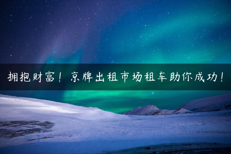 拥抱财富！京牌出租市场租车助你成功！