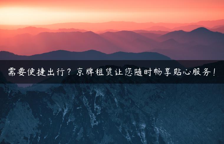 需要便捷出行？京牌租赁让您随时畅享贴心服务！