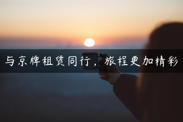 与京牌租赁同行，旅程更加精彩