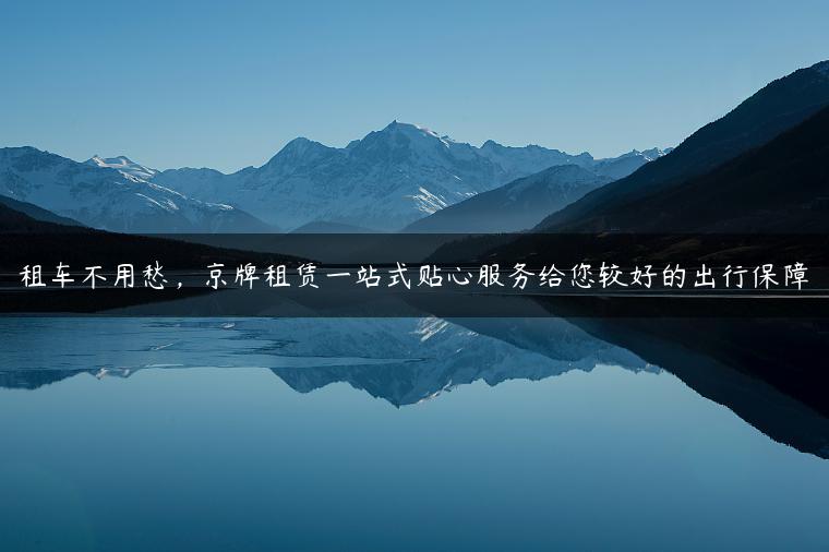 租车不用愁，京牌租赁一站式贴心服务给您较好的出行保障