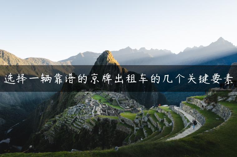 选择一辆靠谱的京牌出租车的几个关键要素