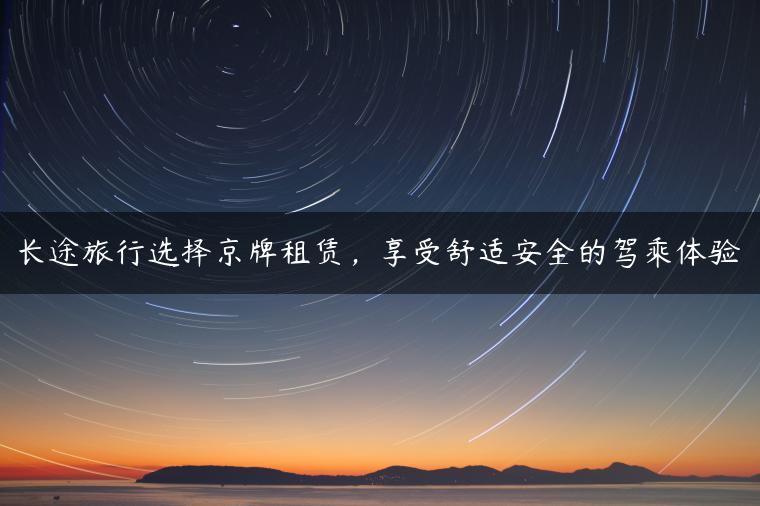 长途旅行选择京牌租赁，享受舒适安全的驾乘体验