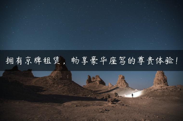 拥有京牌租赁，畅享豪华座驾的尊贵体验！