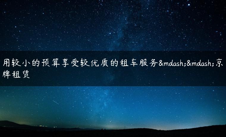 用较小的预算享受较优质的租车服务——京牌租赁