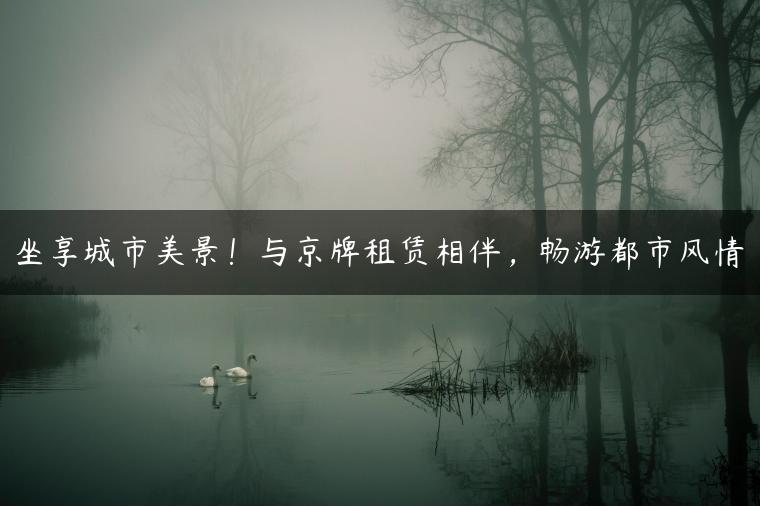 坐享城市美景！与京牌租赁相伴，畅游都市风情
