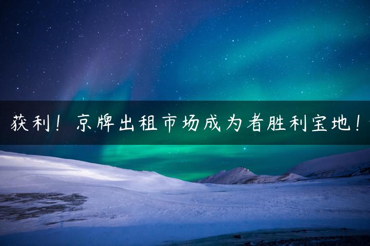 获利！京牌出租市场成为者胜利宝地！