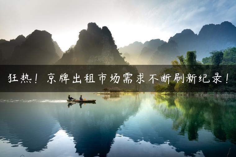 狂热！京牌出租市场需求不断刷新纪录！
