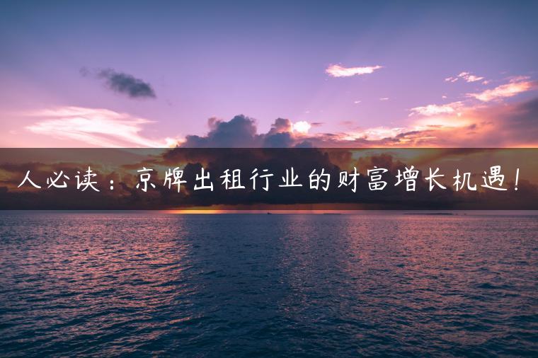 人必读：京牌出租行业的财富增长机遇！