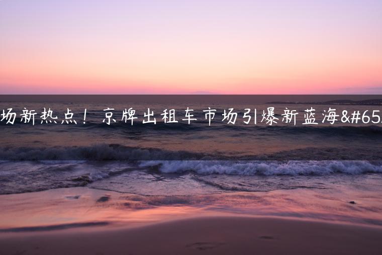 市场新热点！京牌出租车市场引爆新蓝海！