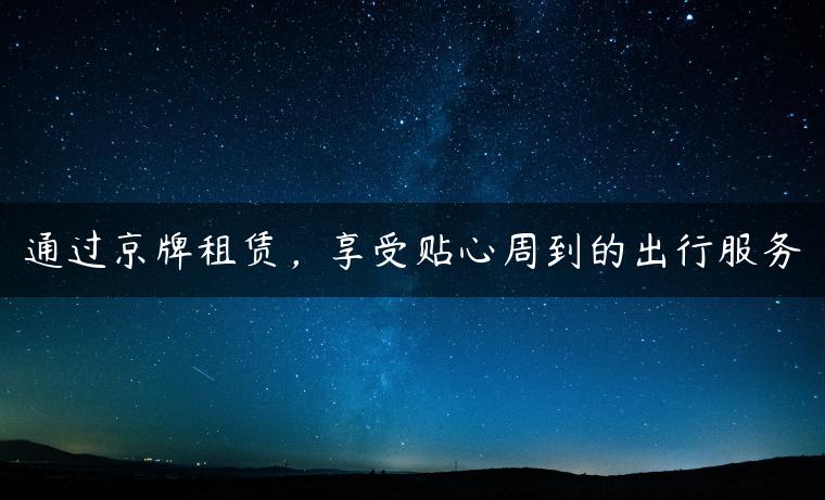 通过京牌租赁，享受贴心周到的出行服务