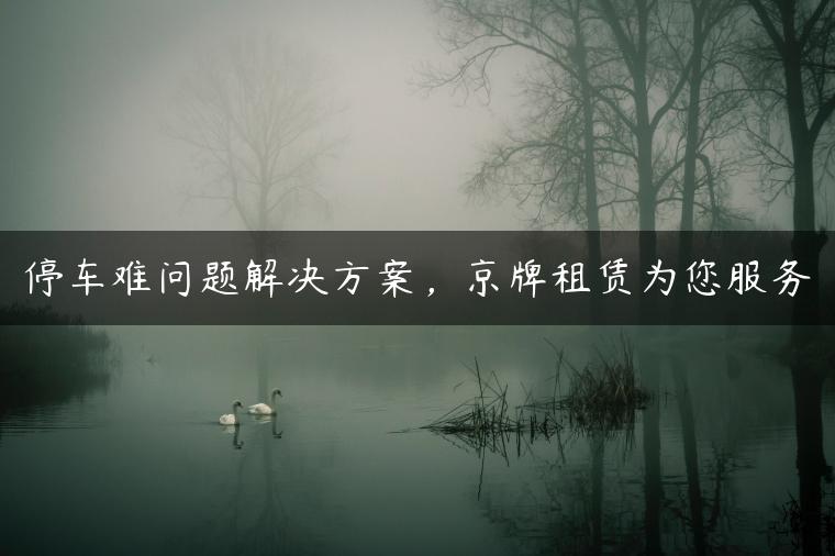 停车难问题解决方案，京牌租赁为您服务