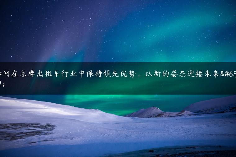 如何在京牌出租车行业中保持领先优势，以新的姿态迎接未来？