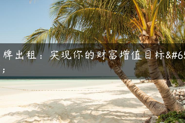 京牌出租：实现你的财富增值目标！