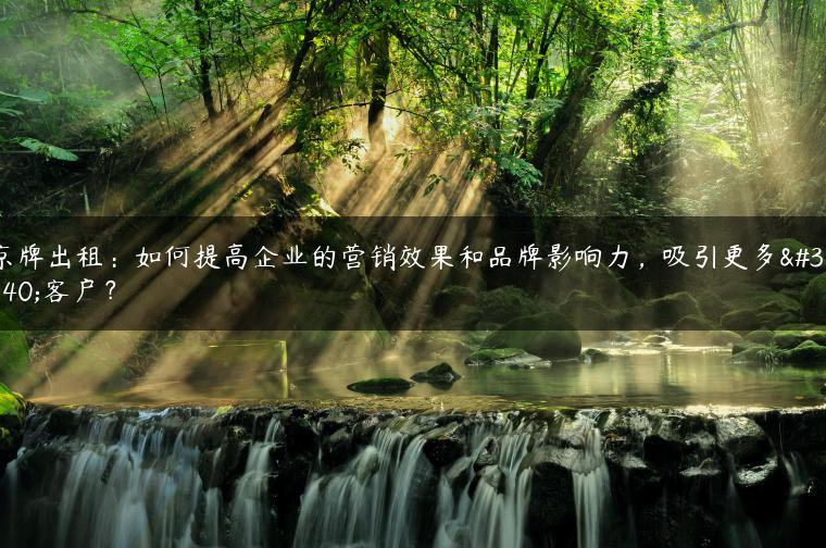 京牌出租：如何提高企业的营销效果和品牌影响力，吸引更多的客户？