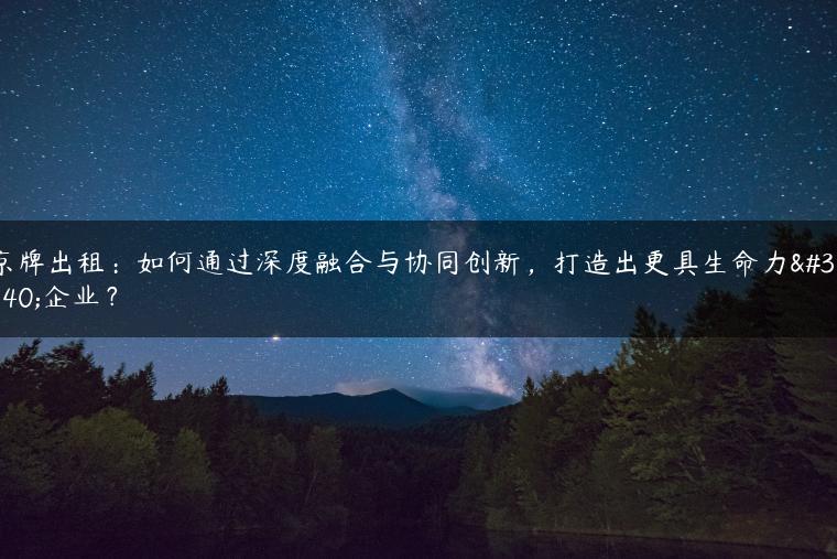 京牌出租：如何通过深度融合与协同创新，打造出更具生命力的企业？