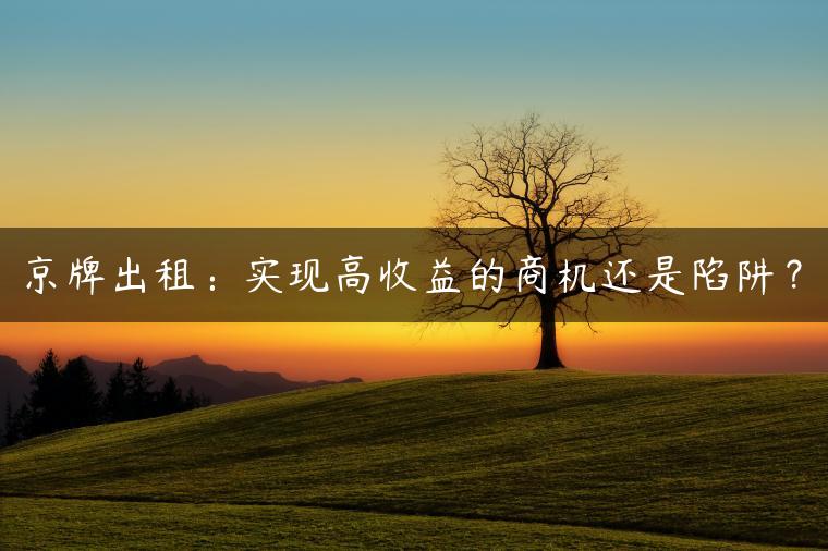 京牌出租：实现高收益的商机还是陷阱？