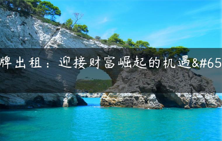 京牌出租：迎接财富崛起的机遇！