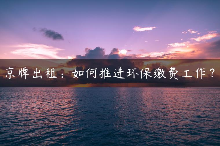 京牌出租：如何推进环保缴费工作？