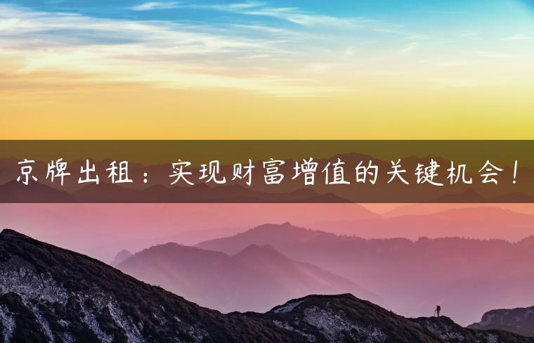 京牌出租：实现财富增值的关键机会！