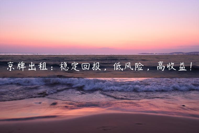 京牌出租：稳定回报，低风险，高收益！