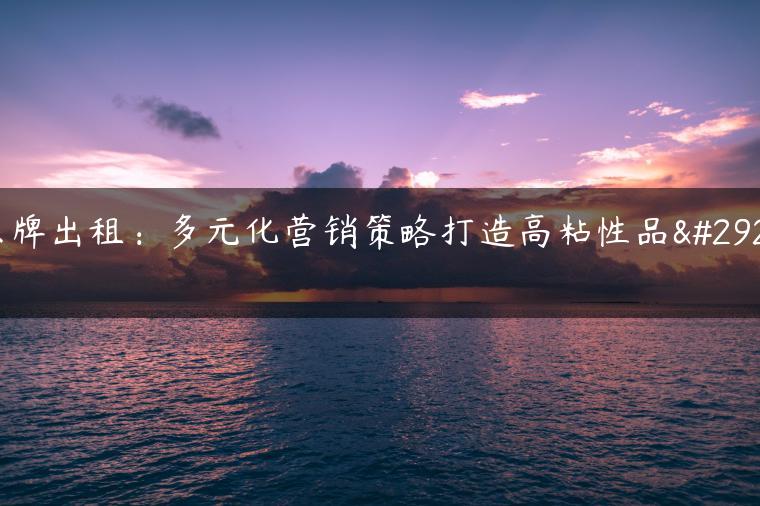 京牌出租：多元化营销策略打造高粘性品牌