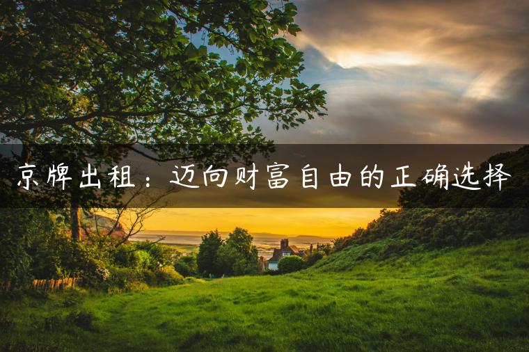 京牌出租：迈向财富自由的正确选择