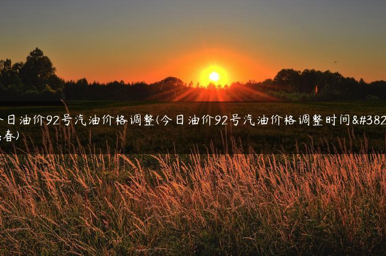 今日油价92号汽油价格调整(今日油价92号汽油价格调整时间长春)