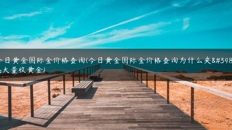 今日黄金国际金价格查询(今日黄金国际金价格查询为什么央行大量收黄金)