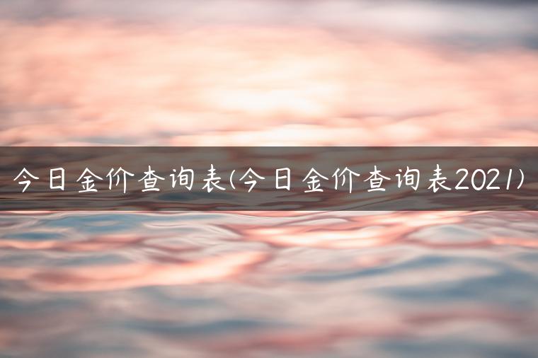 今日金价查询表(今日金价查询表2021)