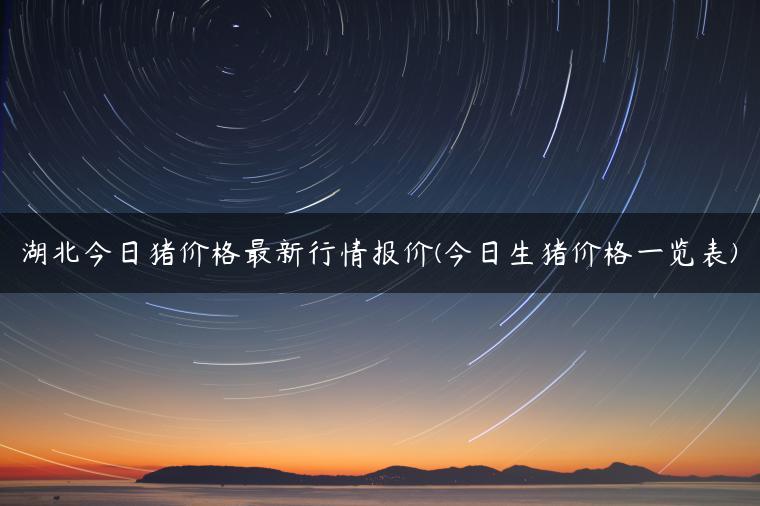 湖北今日猪价格最新行情报价(今日生猪价格一览表)
