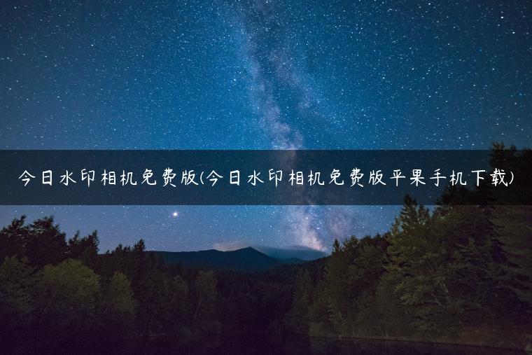 今日水印相机免费版(今日水印相机免费版平果手机下载)