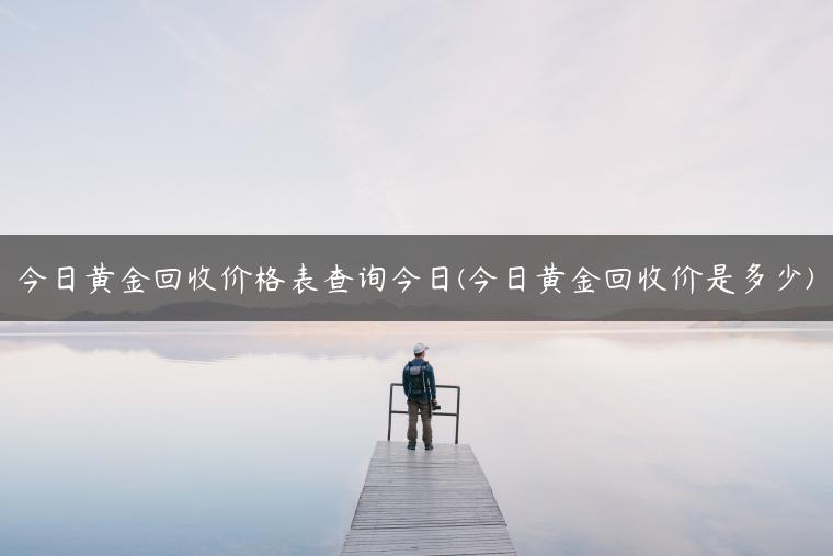 今日黄金回收价格表查询今日(今日黄金回收价是多少)