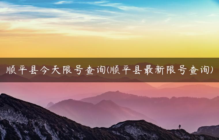 顺平县今天限号查询(顺平县最新限号查询)