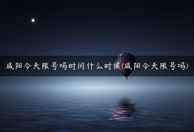 咸阳今天限号吗时间什么时候(咸阳今天限号吗)