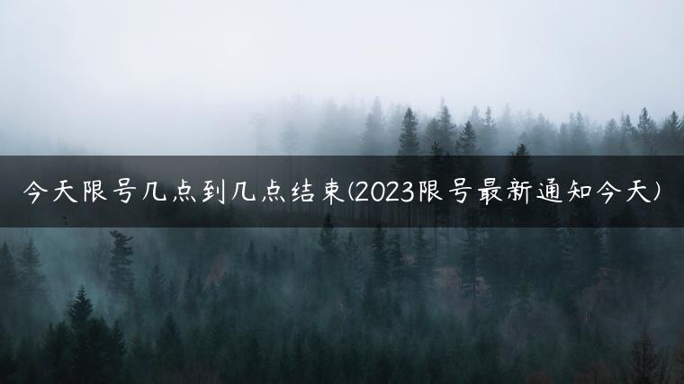 今天限号几点到几点结束(2023限号最新通知今天)