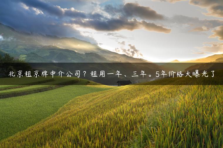 北京租京牌中介公司？租用一年、三年。5年价格大曝光了