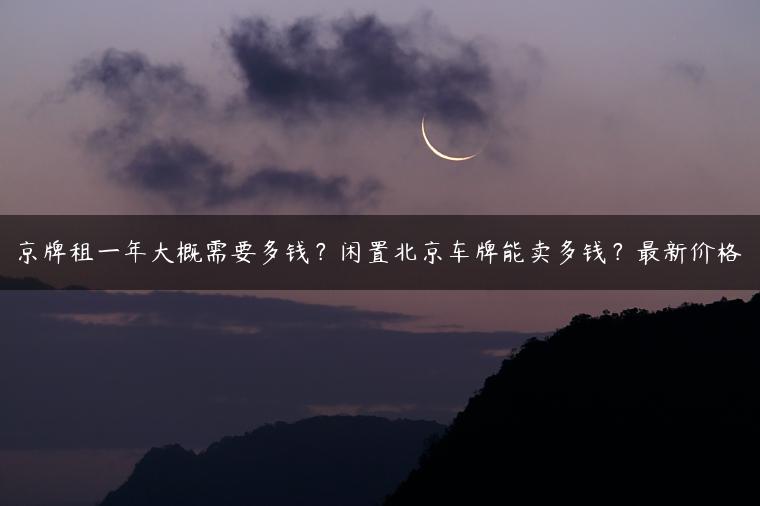 京牌租一年大概需要多钱？闲置北京车牌能卖多钱？最新价格