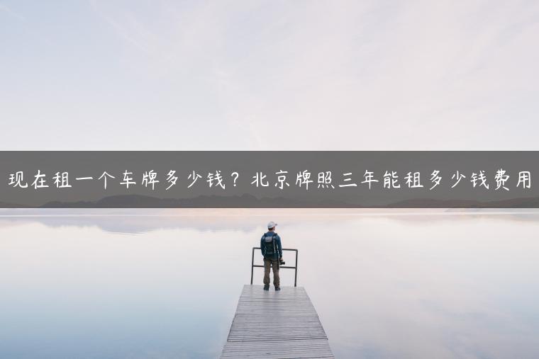 现在租一个车牌多少钱？北京牌照三年能租多少钱费用