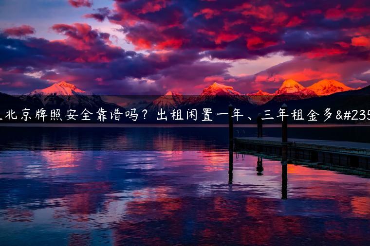 租北京牌照安全靠谱吗？出租闲置一年、三年租金多少