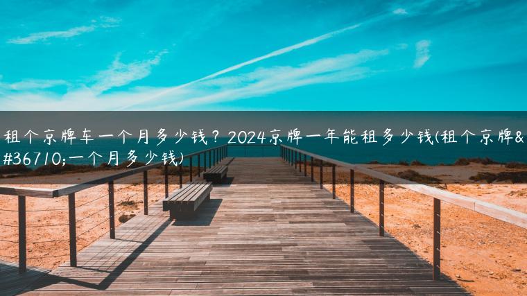 租个京牌车一个月多少钱？2024京牌一年能租多少钱(租个京牌车一个月多少钱)