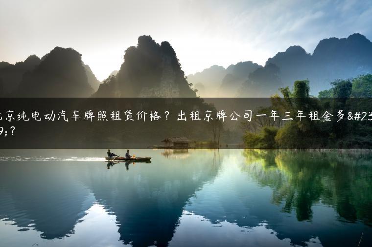 北京纯电动汽车牌照租赁价格？出租京牌公司一年三年租金多少？