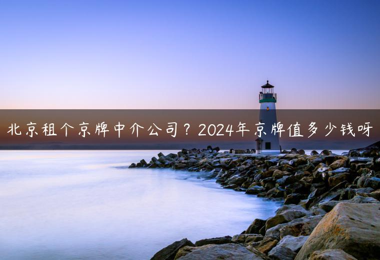 北京租个京牌中介公司？2024年京牌值多少钱呀