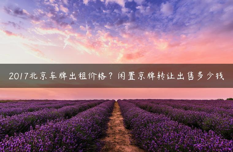 2017北京车牌出租价格？闲置京牌转让出售多少钱